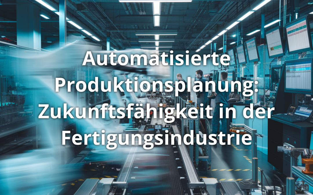 Automatisierte Produktionsplanung: Zukunftsfähigkeit in der Fertigungsindustrie