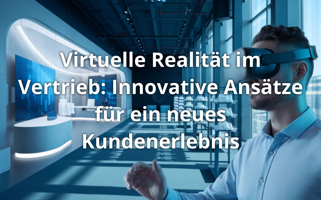 Virtuelle Realität im Vertrieb: Innovative Ansätze für ein neues Kundenerlebnis