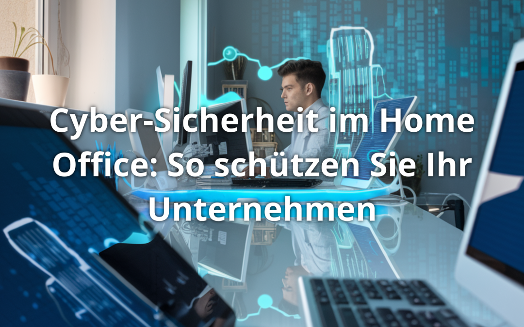 Cyber-Sicherheit im Home Office: So schützen Sie Ihr Unternehmen