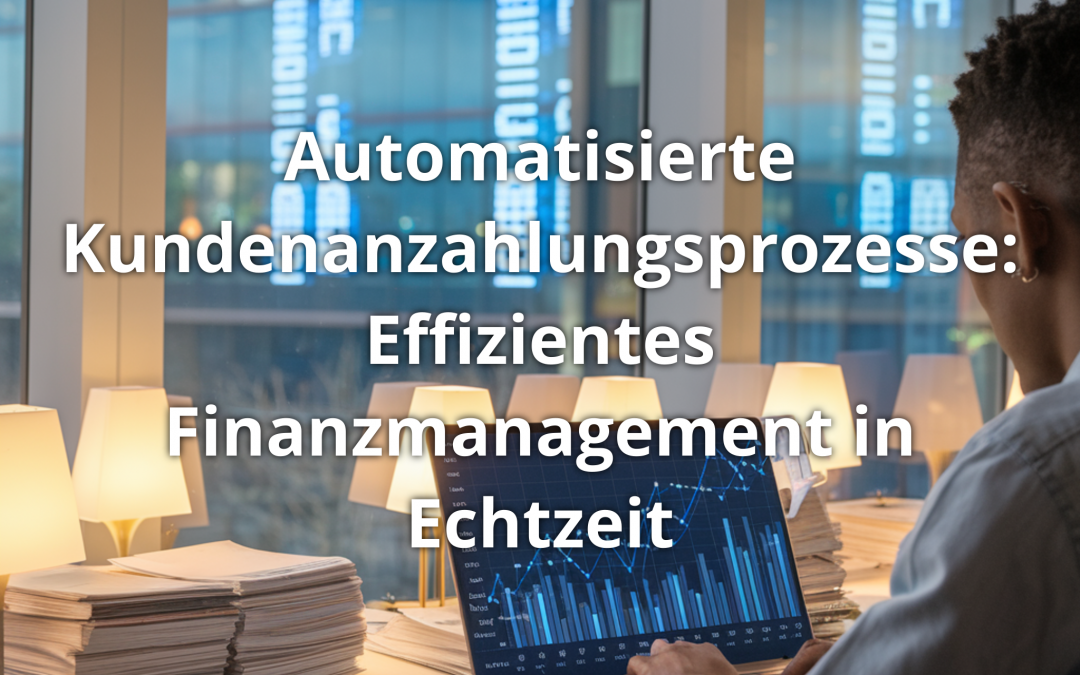 Automatisierte Kundenanzahlungsprozesse: Effizientes Finanzmanagement in Echtzeit