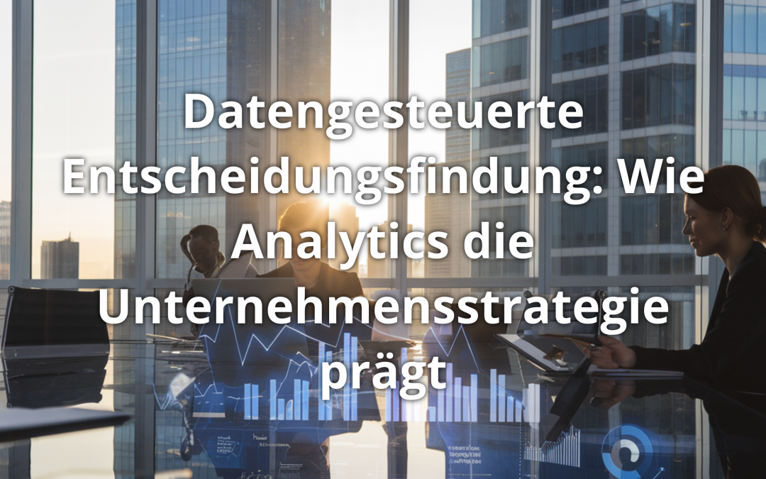 Datengesteuerte Entscheidungsfindung: Wie Analytics die Unternehmensstrategie prägt