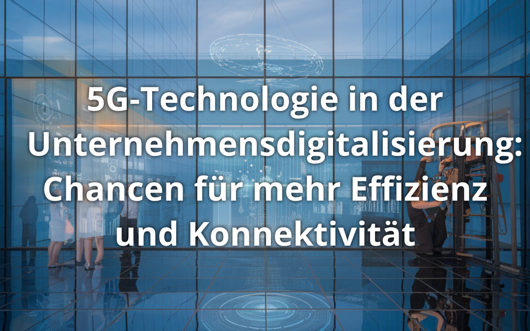 5G-Technologie in der Unternehmensdigitalisierung: Chancen für mehr Effizienz und Konnektivität
