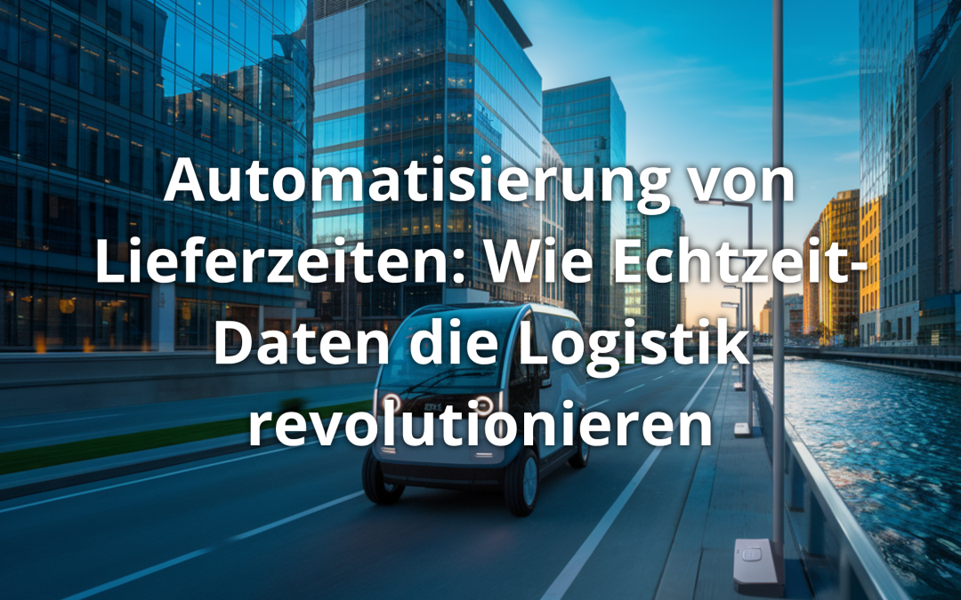 Automatisierung von Lieferzeiten: Wie Echtzeit-Daten die Logistik revolutionieren